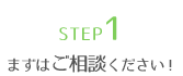 STEP1 まずはご相談ください！